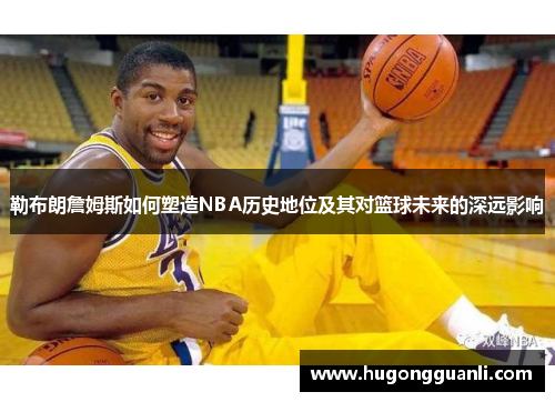 勒布朗詹姆斯如何塑造NBA历史地位及其对篮球未来的深远影响